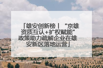 雄安创新榜丨“京雄资质互认+扩权赋能”政策助力疏解企业在雄安新区落地运营